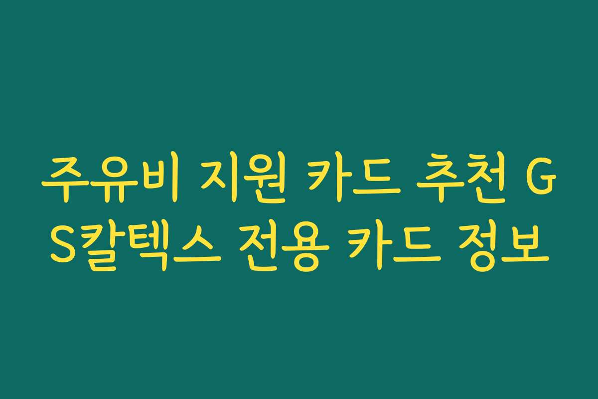 주유비 지원 카드 추천 GS칼텍스 전용 카드 정보