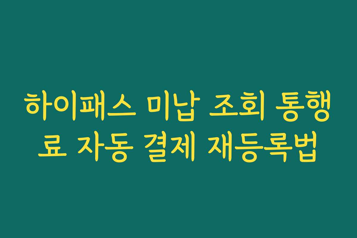 하이패스 미납 조회 통행료 자동 결제 재등록법