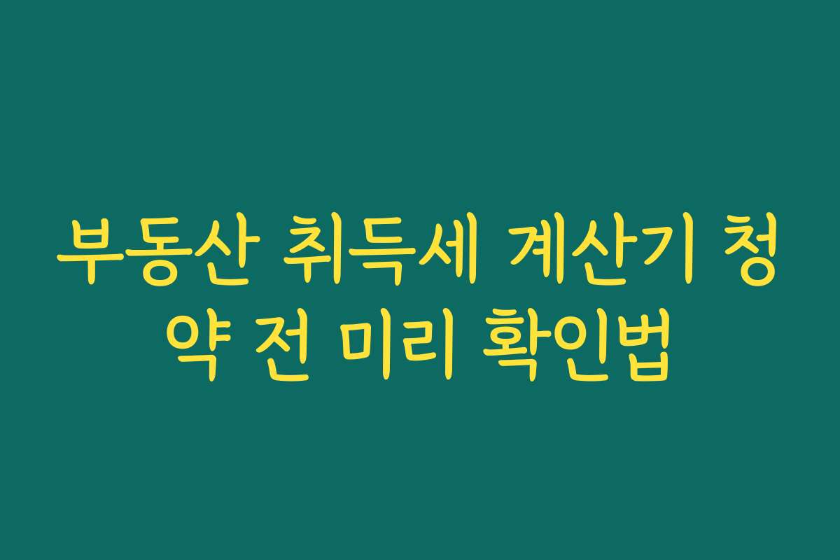 부동산 취득세 계산기 청약 전 미리 확인법