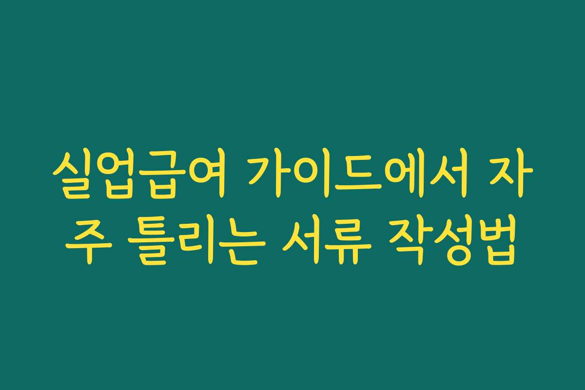 실업급여 가이드에서 자주 틀리는 서류 작성법