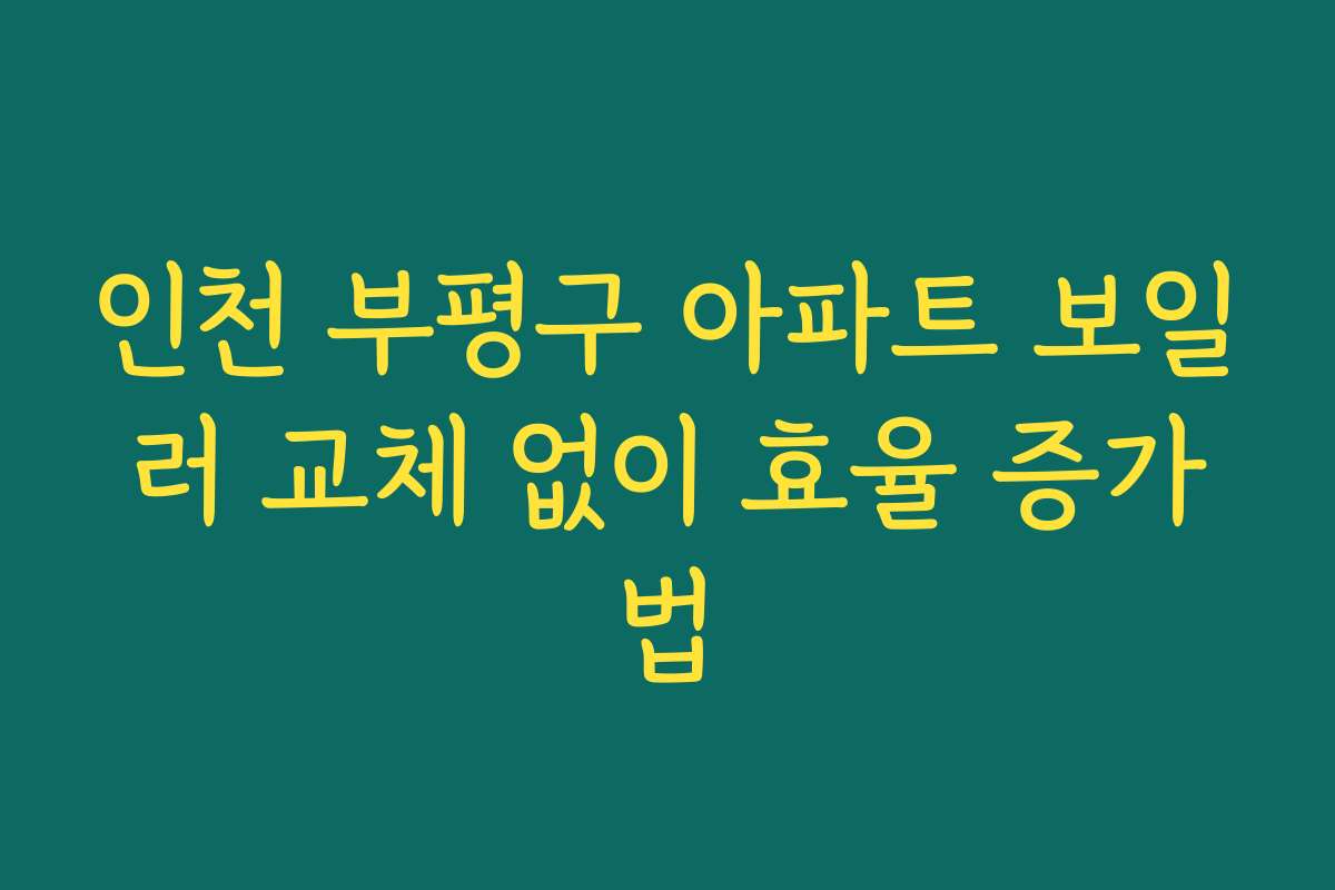 인천 부평구 아파트 보일러 교체 없이 효율 증가법