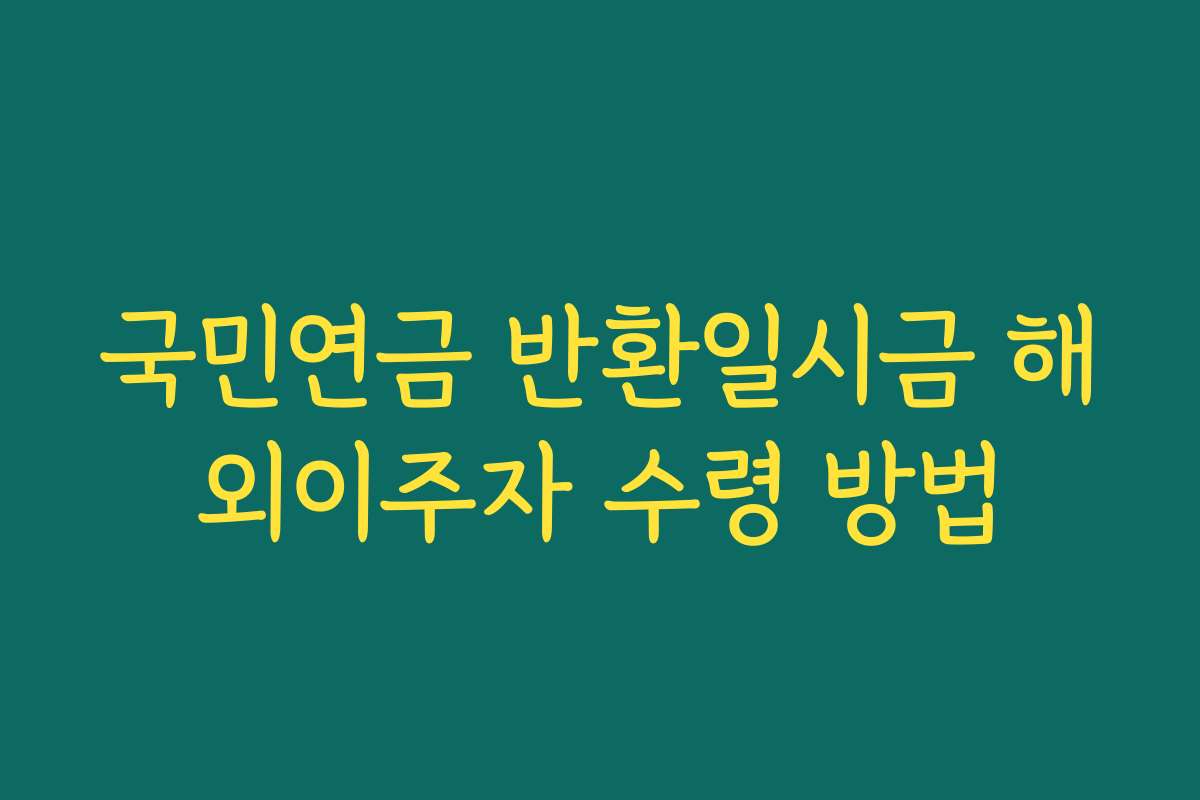 국민연금 반환일시금 해외이주자 수령 방법
