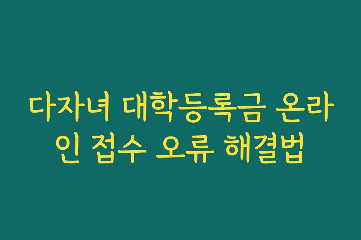 다자녀 대학등록금 온라인 접수 오류 해결법
