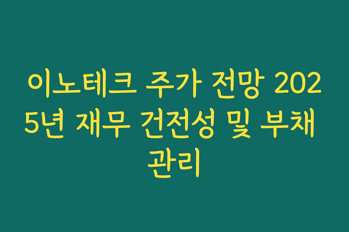이노테크 주가 전망 2025년 재무 건전성 및 부채 관리
