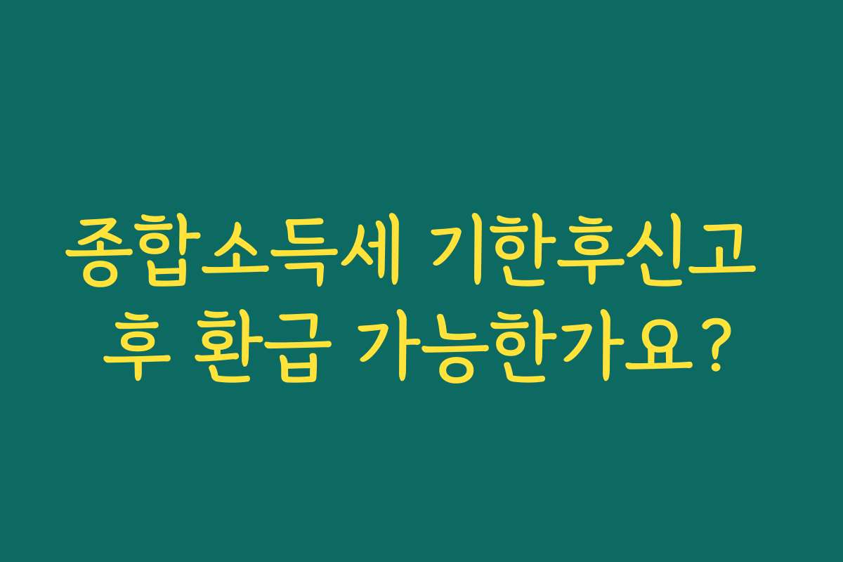 종합소득세 기한후신고 후 환급 가능한가요?