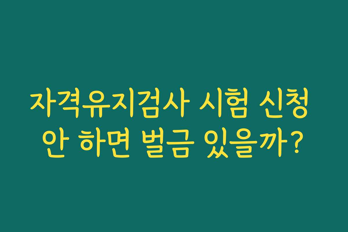 자격유지검사 시험 신청 안 하면 벌금 있을까?
