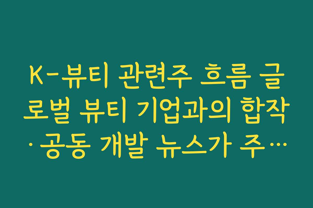 K-뷰티 관련주 흐름 글로벌 뷰티 기업과의 합작·공동 개발 뉴스가 주가에 주는 모멘텀