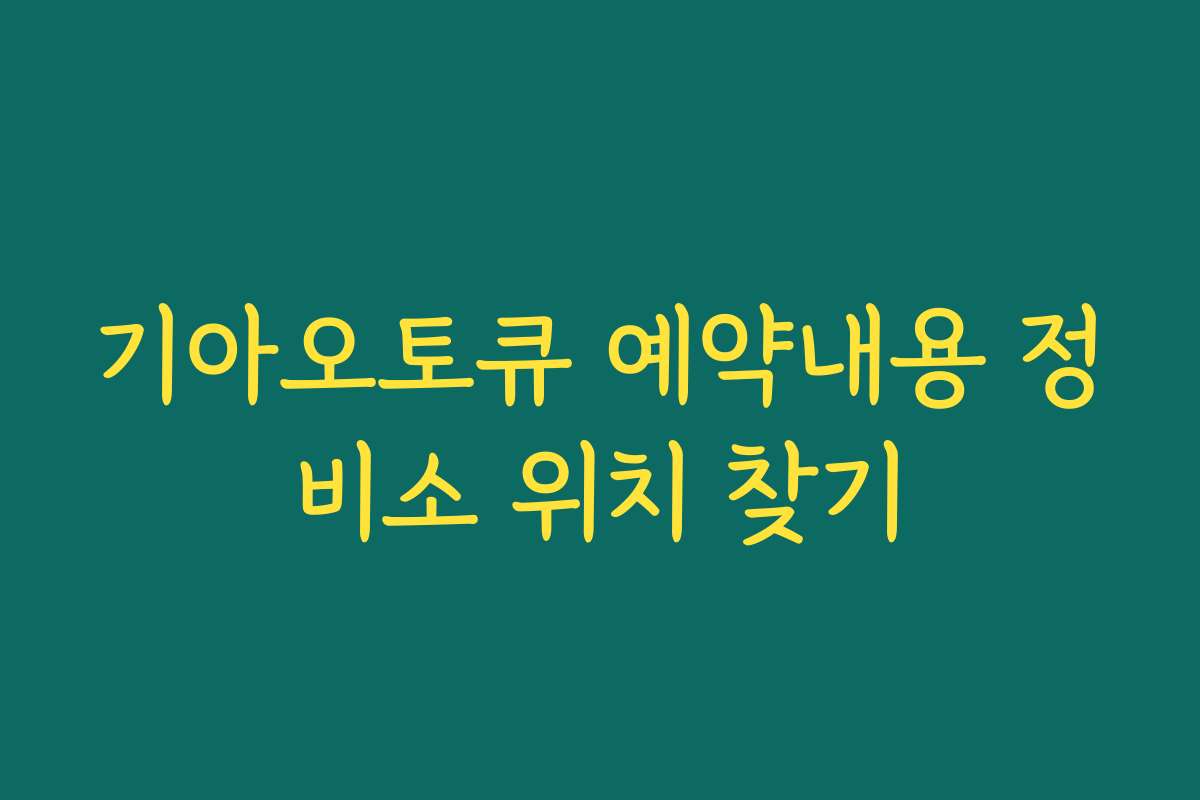기아오토큐 예약내용 정비소 위치 찾기