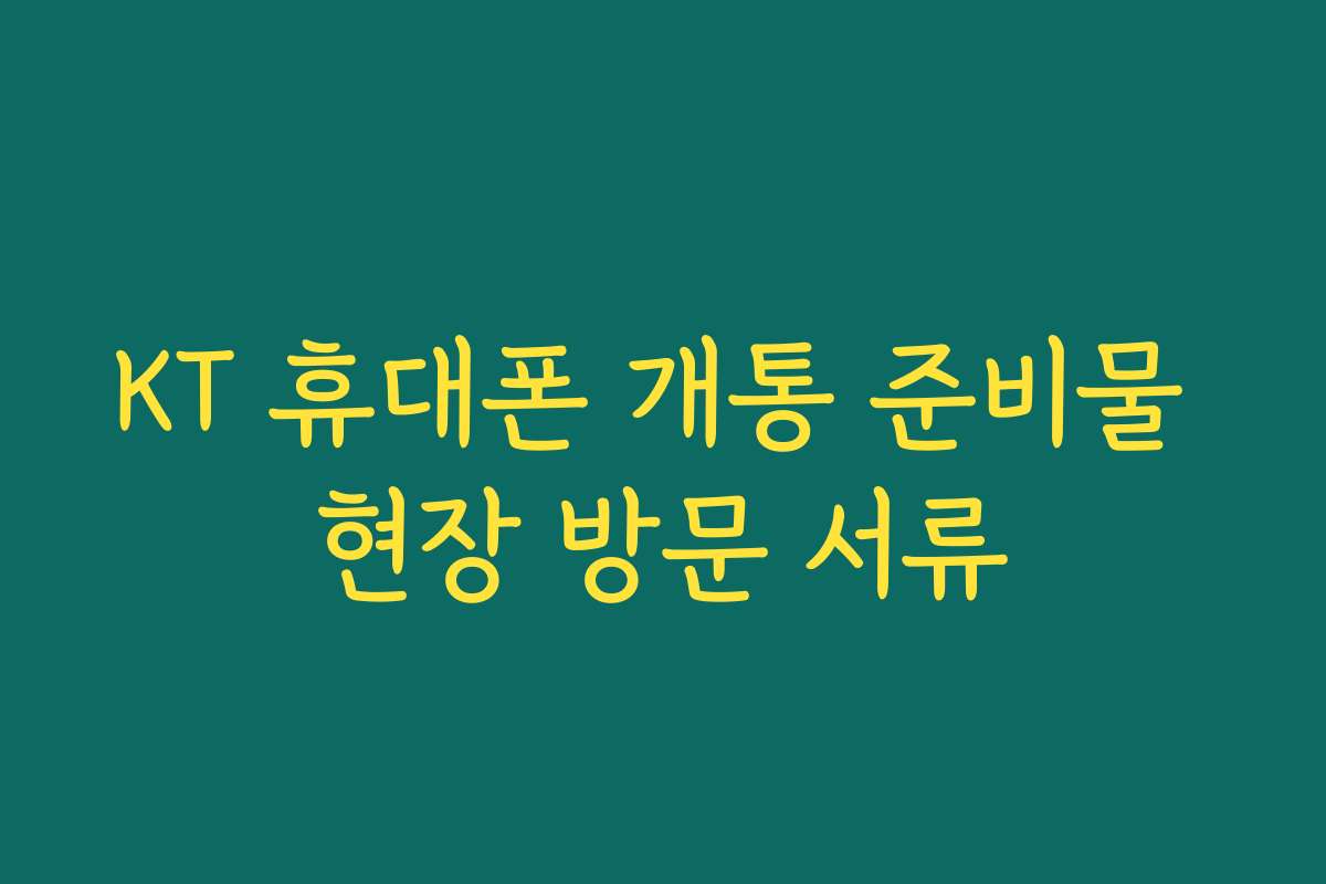 KT 휴대폰 개통 준비물 현장 방문 서류