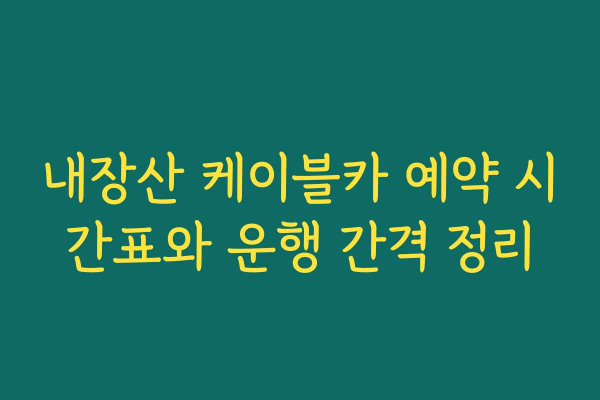 내장산 케이블카 예약 시간표와 운행 간격 정리
