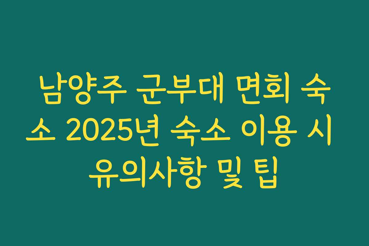 남양주 군부대 면회 숙소 2025년 숙소 이용 시 유의사항 및 팁