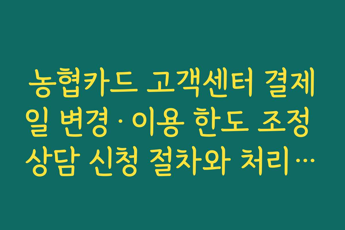 농협카드 고객센터 결제일 변경·이용 한도 조정 상담 신청 절차와 처리 소요 시간