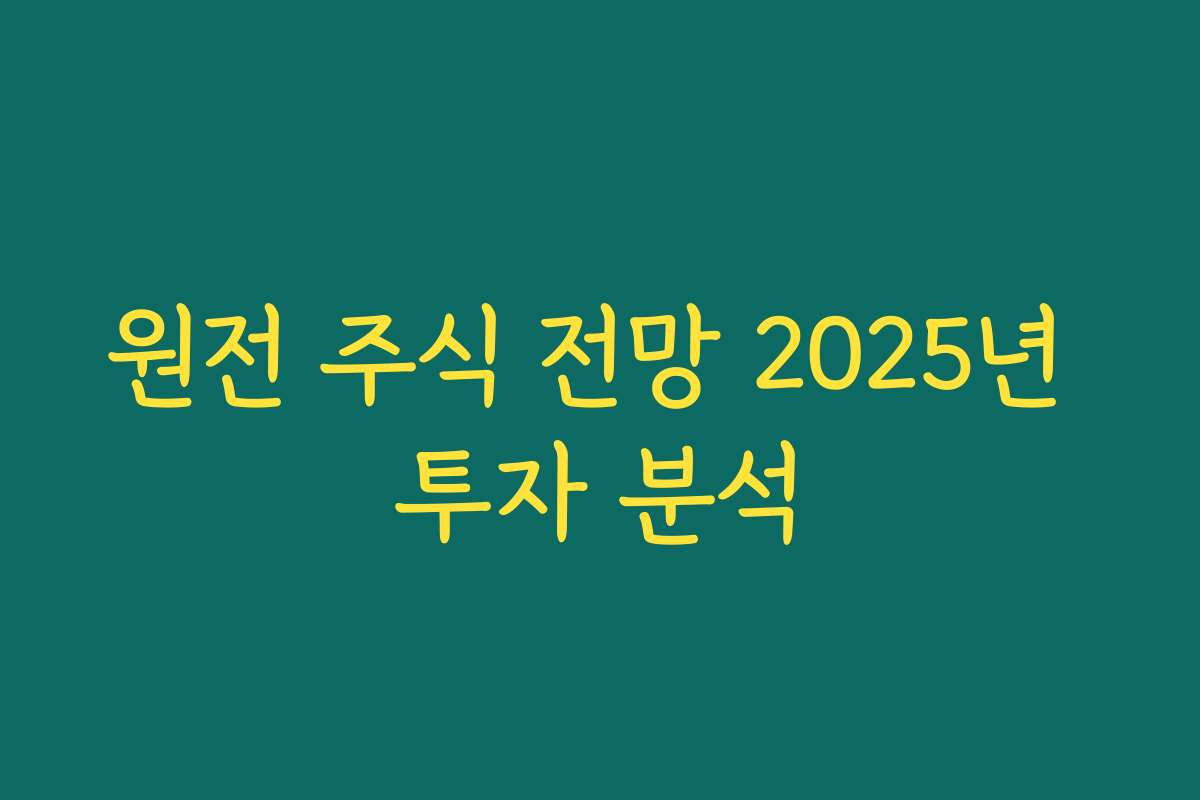원전 주식 전망 2025년 투자 분석