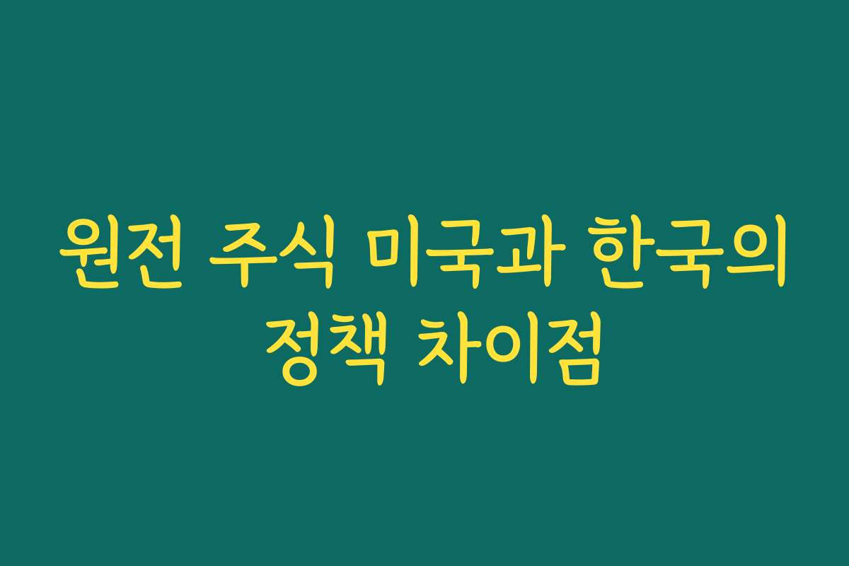원전 주식 미국과 한국의 정책 차이점 원전 주식 미국과 한국의 정책 차이점