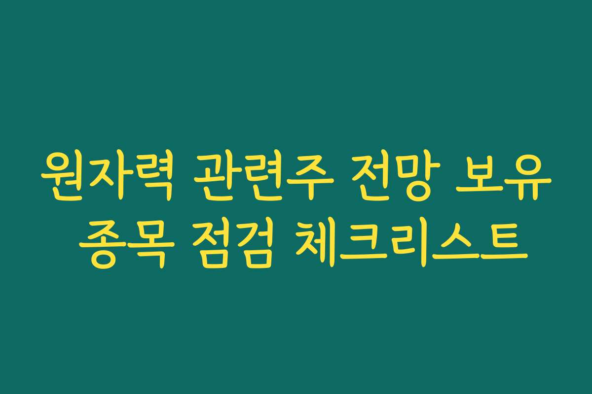 원자력 관련주 전망 보유 종목 점검 체크리스트