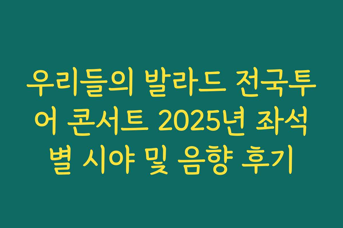 우리들의 발라드 전국투어 콘서트 2025년 좌석별 시야 및 음향 후기