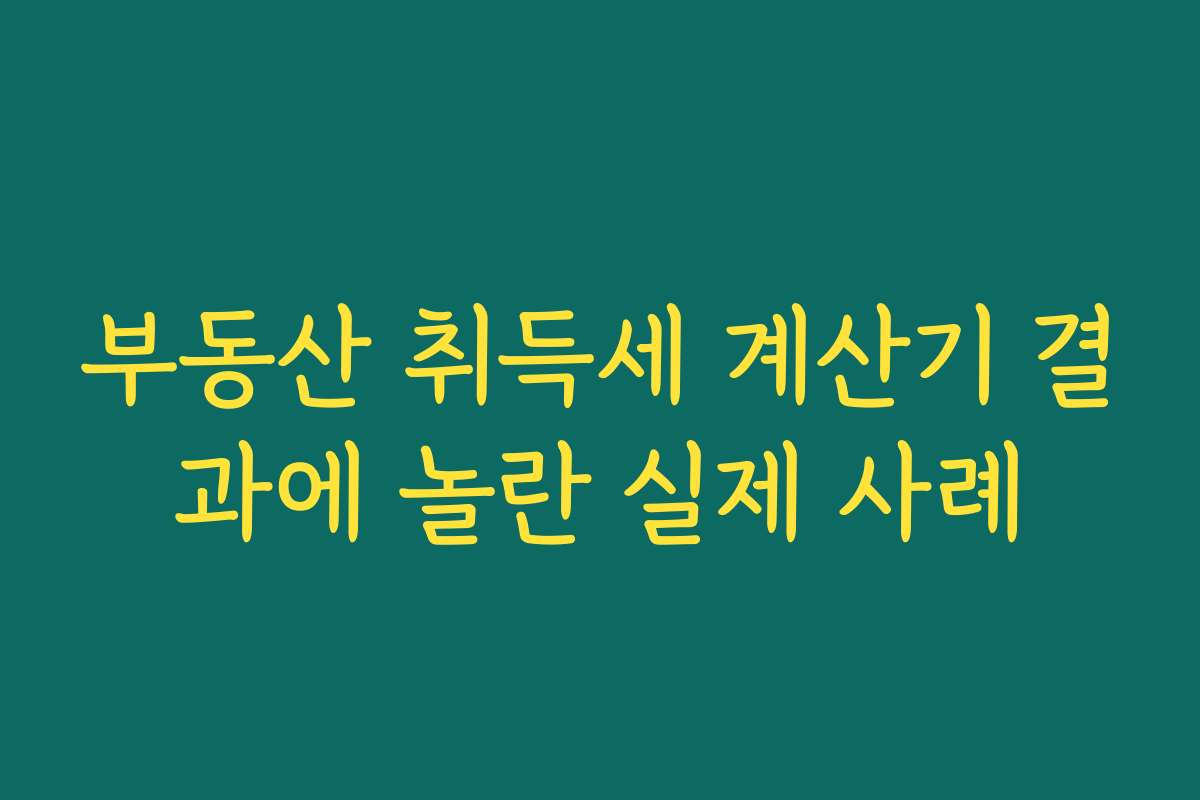부동산 취득세 계산기 결과에 놀란 실제 사례