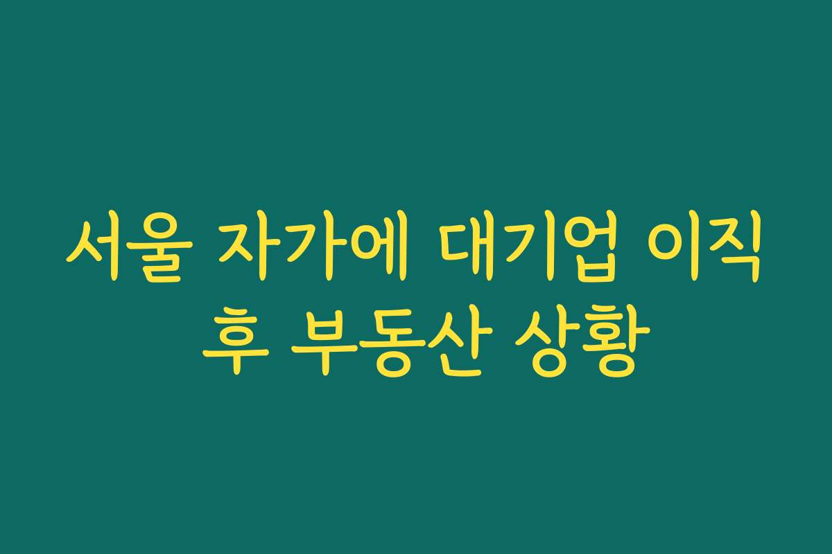 서울 자가에 대기업 이직 후 부동산 상황