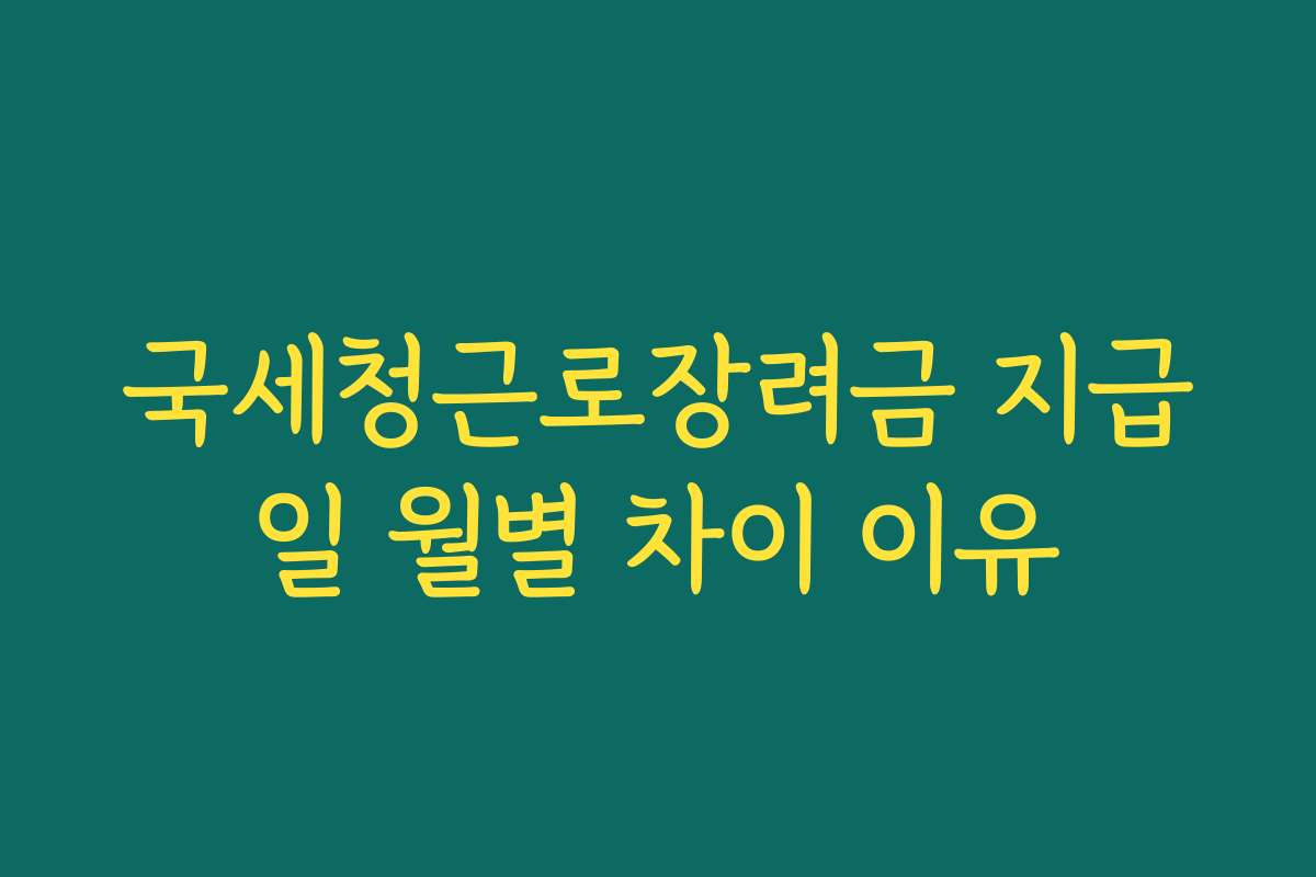 국세청근로장려금 지급일 월별 차이 이유