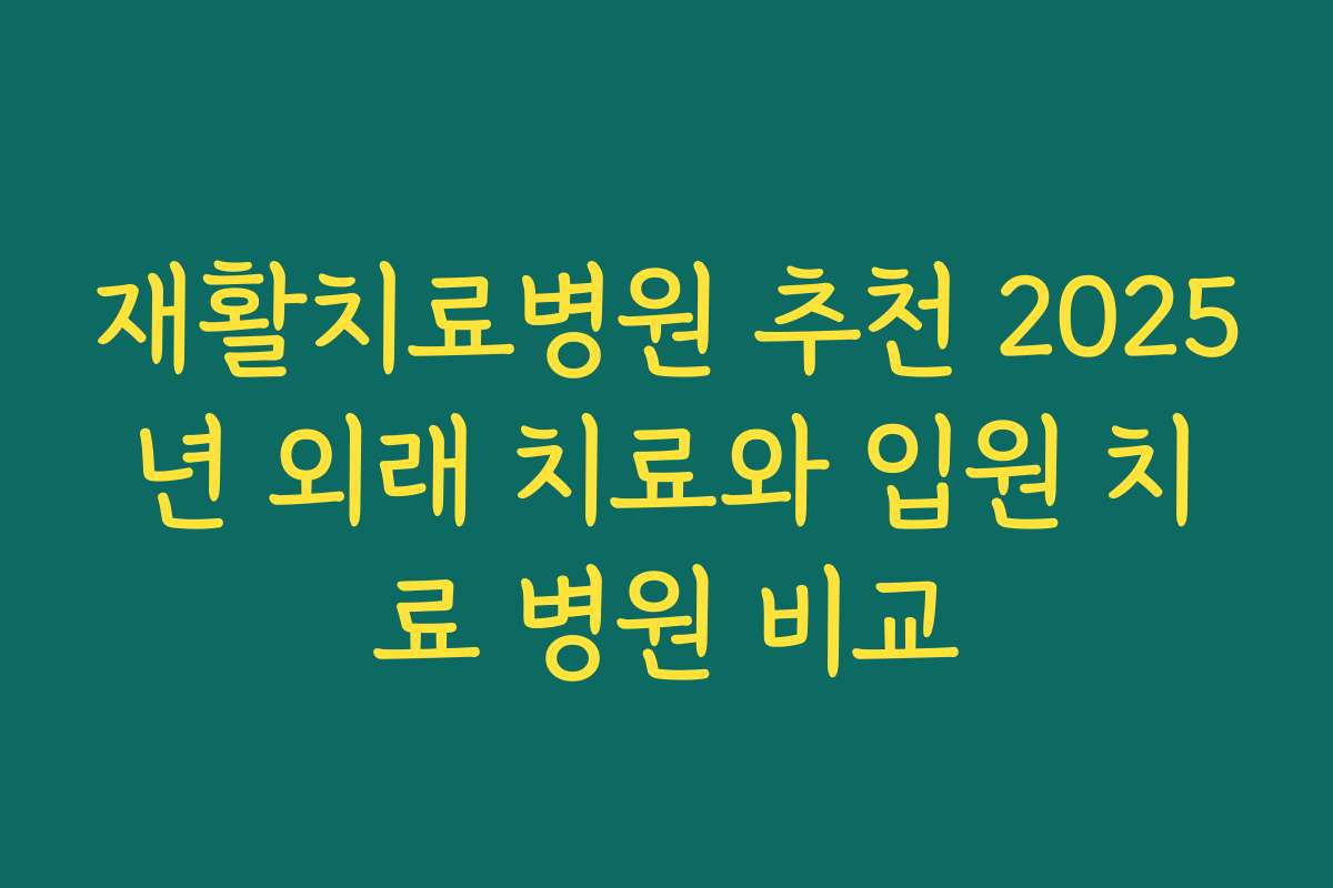 재활치료병원 추천 2025년 외래 치료와 입원 치료 병원 비교