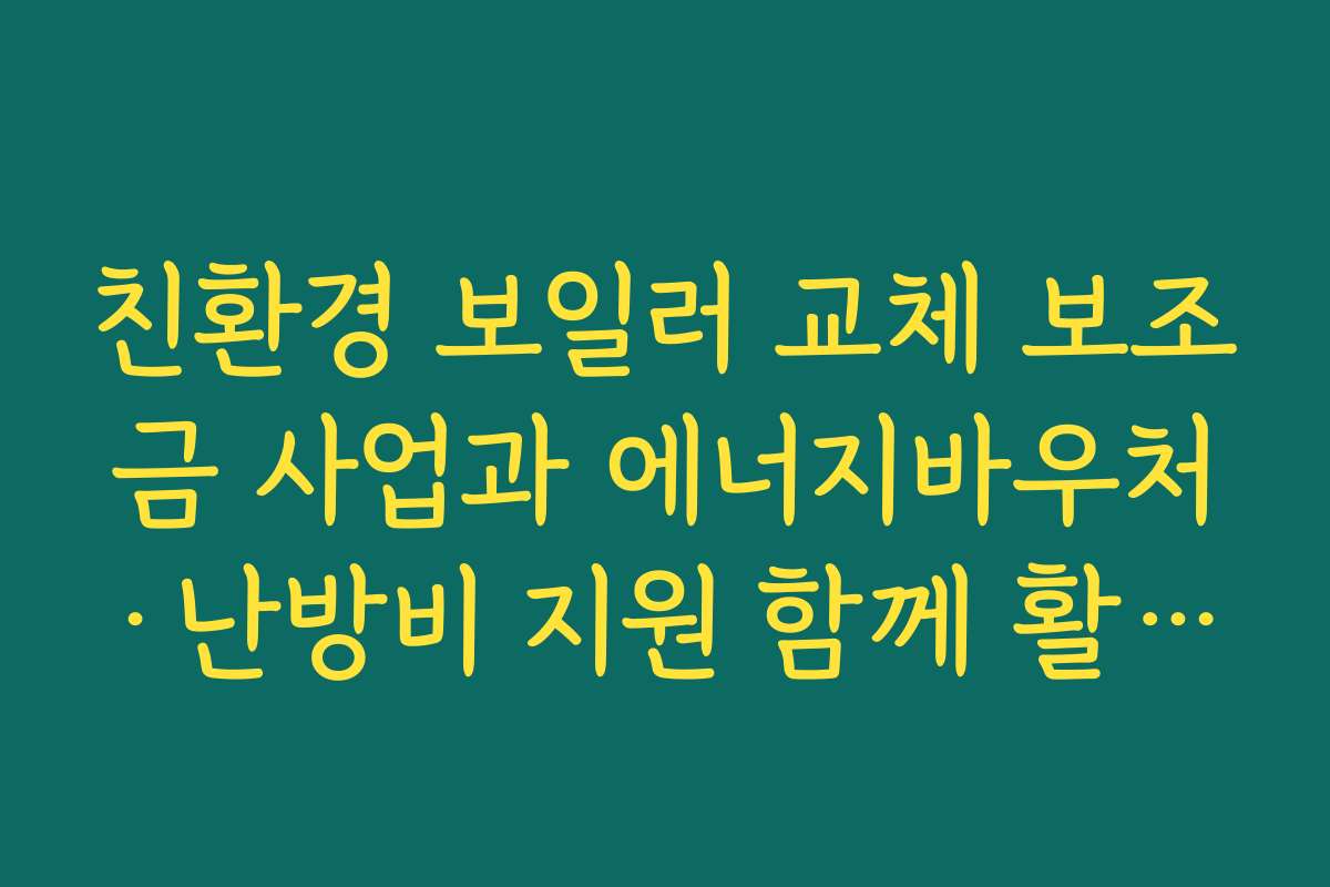 친환경 보일러 교체 보조금 사업과 에너지바우처·난방비 지원 함께 활용하는 절감 전략
