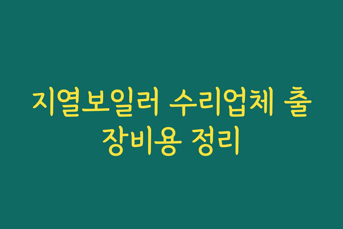 지열보일러 수리업체 출장비용 정리