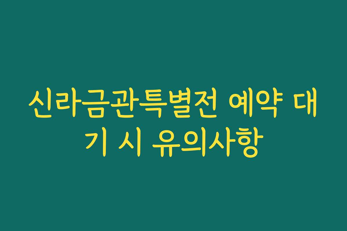 신라금관특별전 예약 대기 시 유의사항