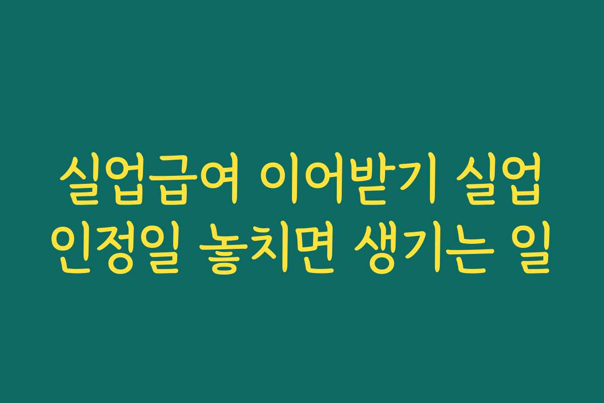 실업급여 이어받기 실업인정일 놓치면 생기는 일