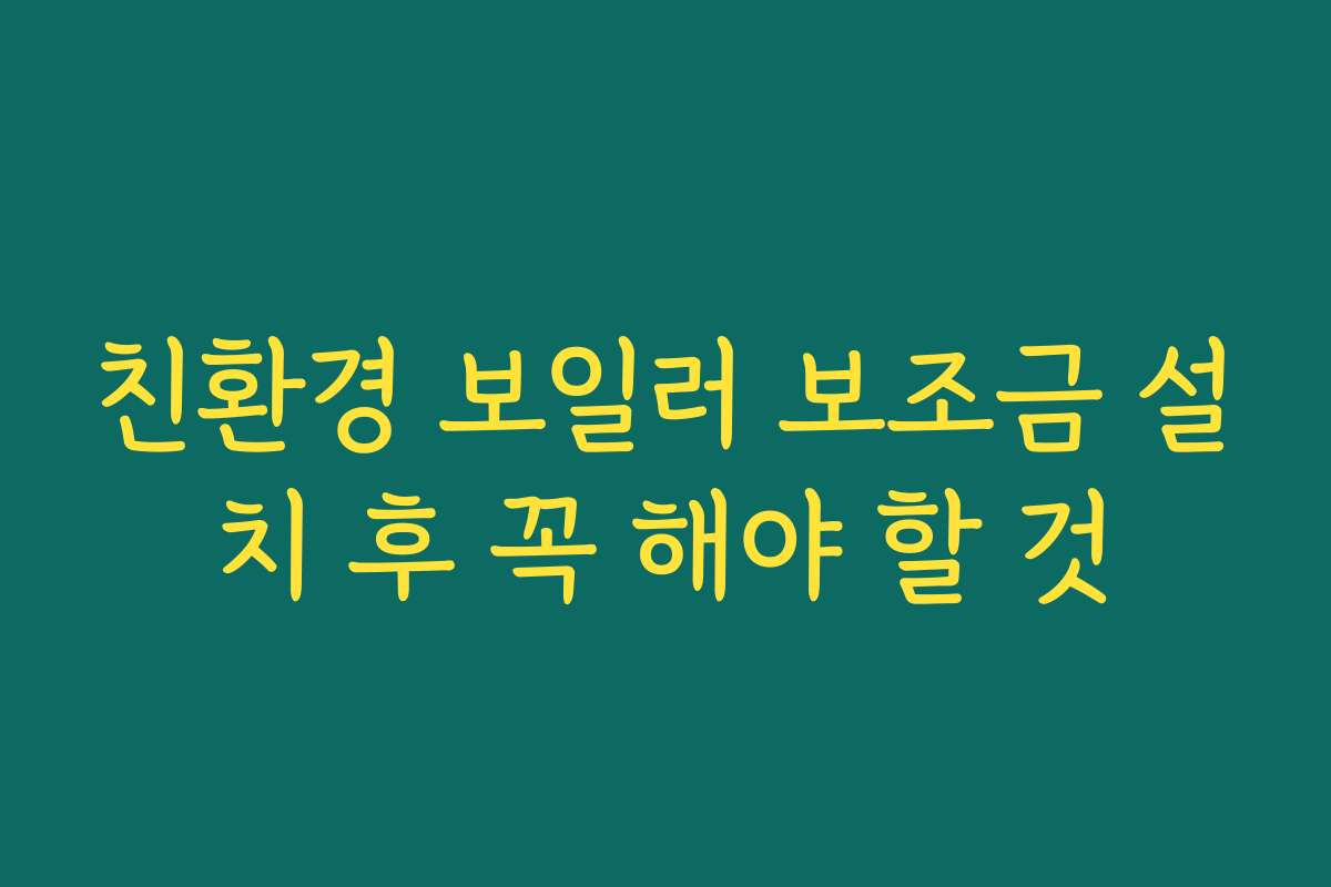 친환경 보일러 보조금 설치 후 꼭 해야 할 것