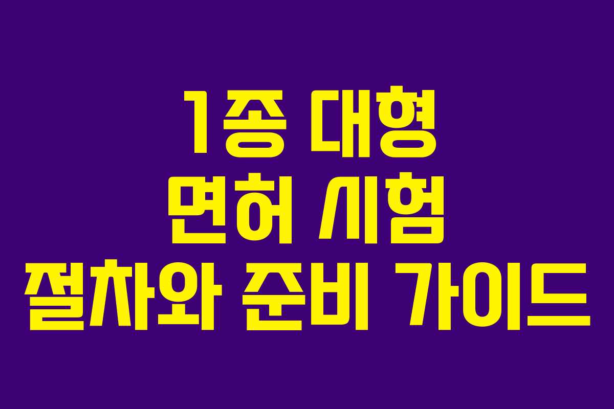 1종 대형 면허 시험 절차와 준비 가이드