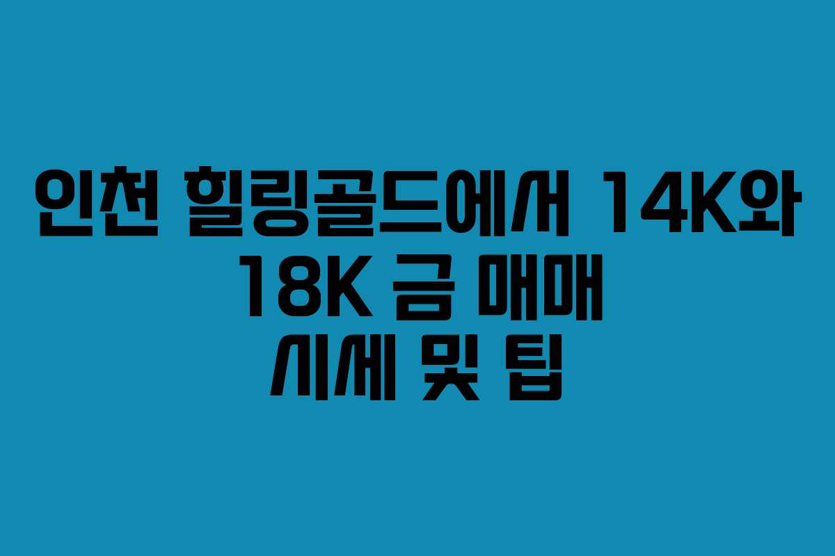 인천 힐링골드에서 14K와 18K 금 매매 시세 및 팁