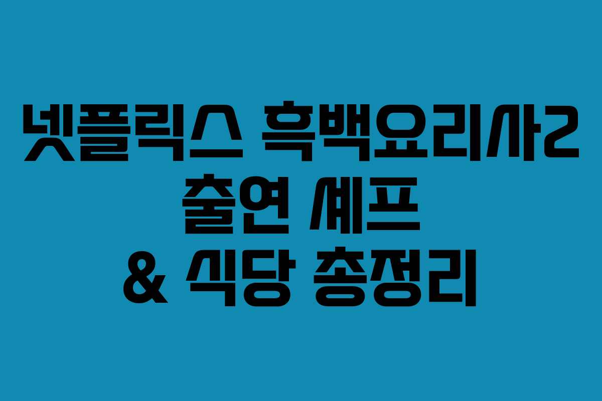 넷플릭스 흑백요리사2 출연 셰프 & 식당 총정리