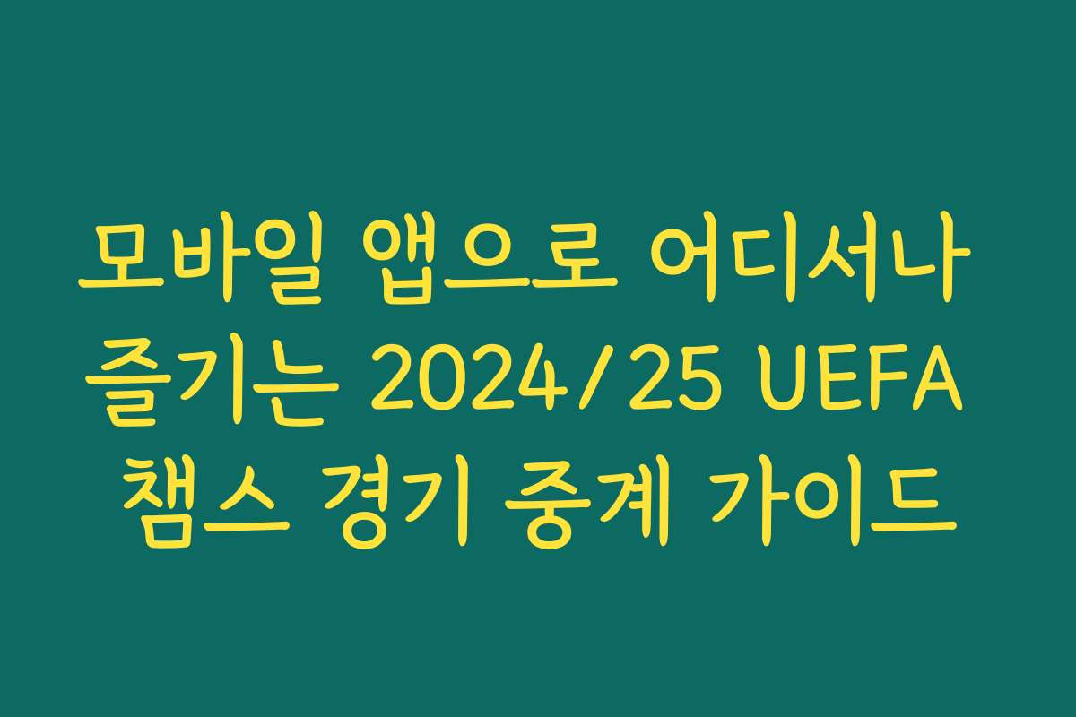 모바일 앱으로 어디서나 즐기는 2024/25 UEFA 챔스 경기 중계 가이드