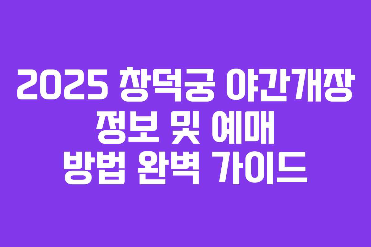 2025 창덕궁 야간개장 정보 및 예매 방법 완벽 가이드