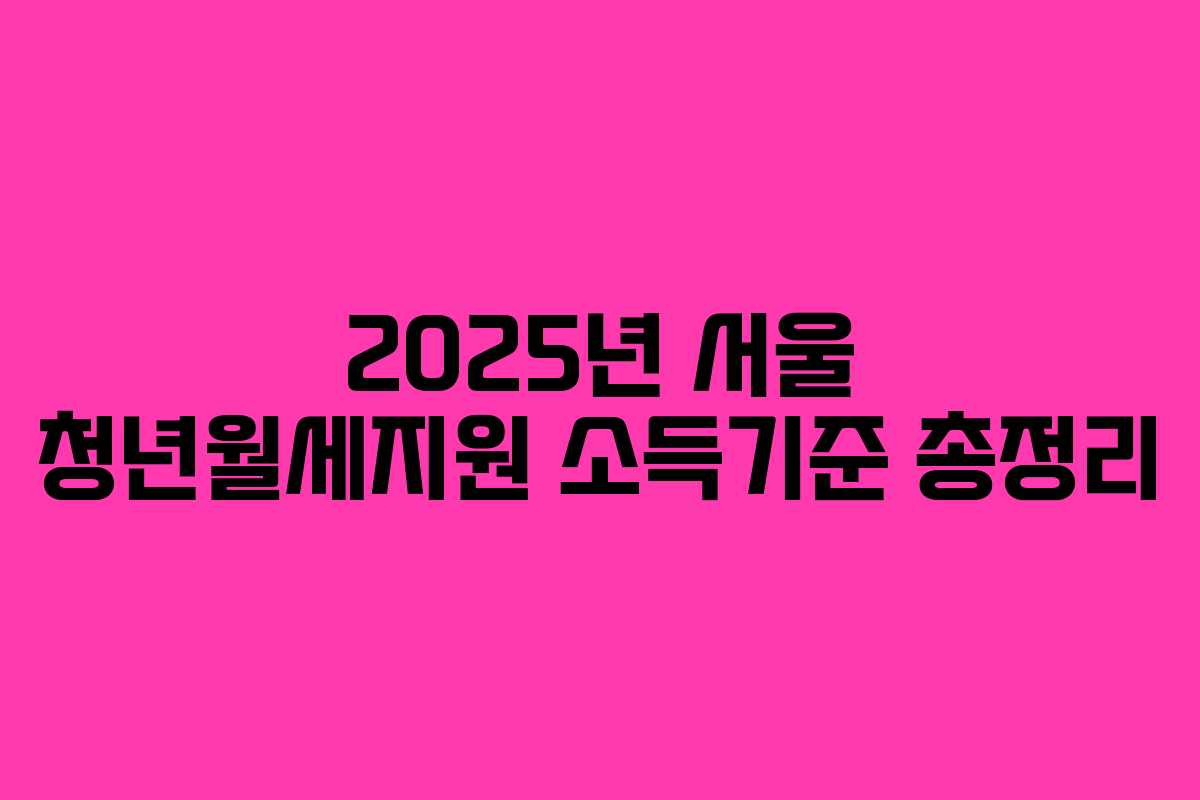 2025년 서울 청년월세지원 소득기준 총정리