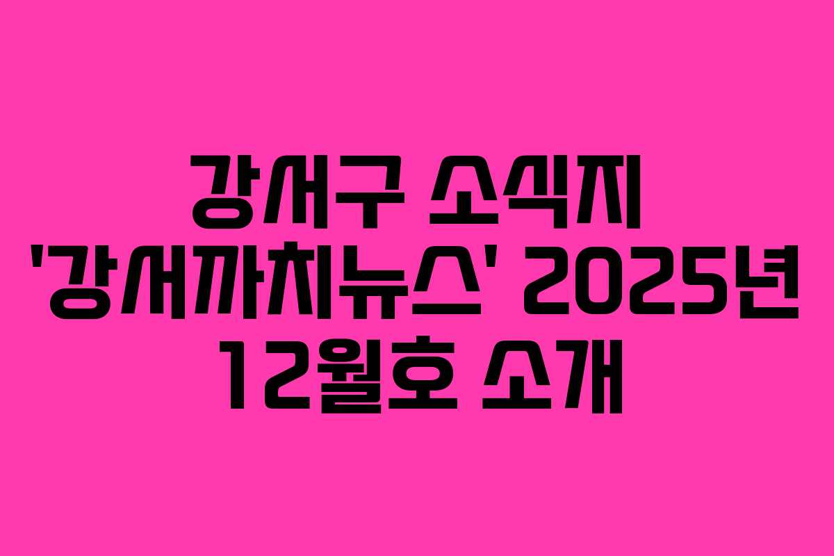강서구 소식지 ‘강서까치뉴스’ 2025년 12월호 소개