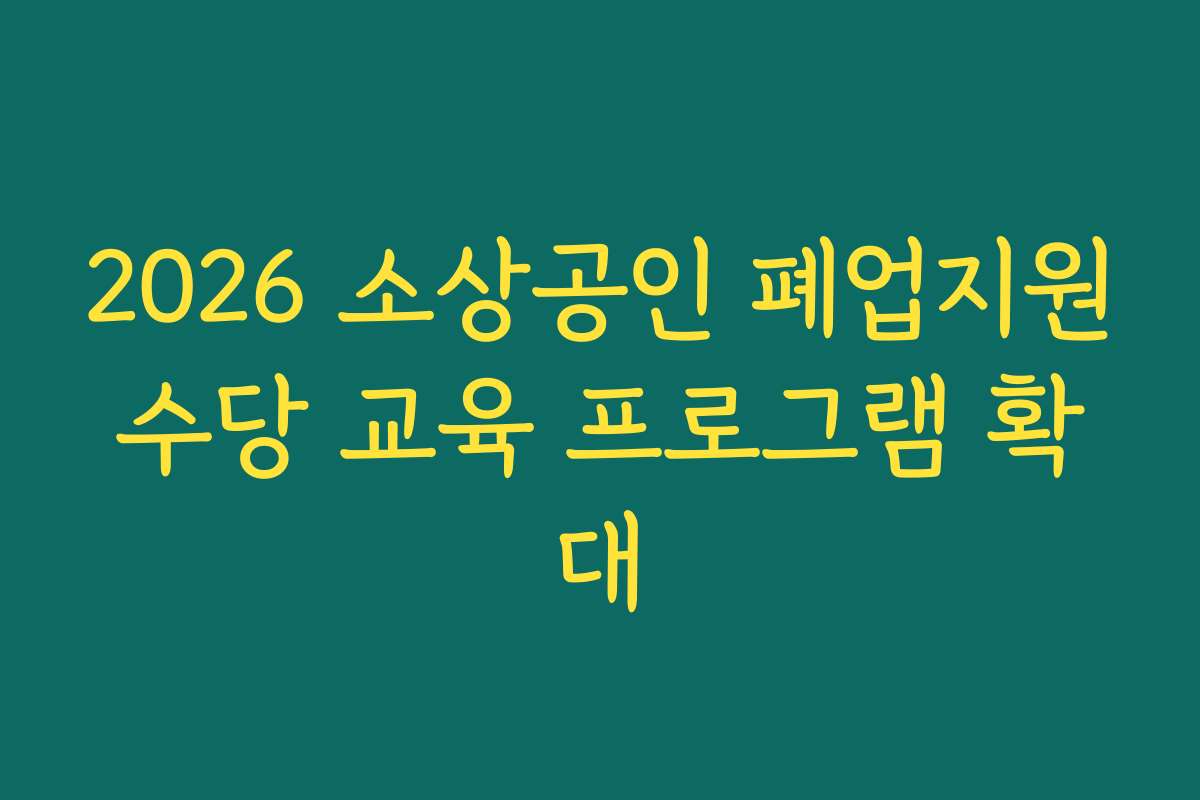 2026 소상공인 폐업지원수당 교육 프로그램 확대