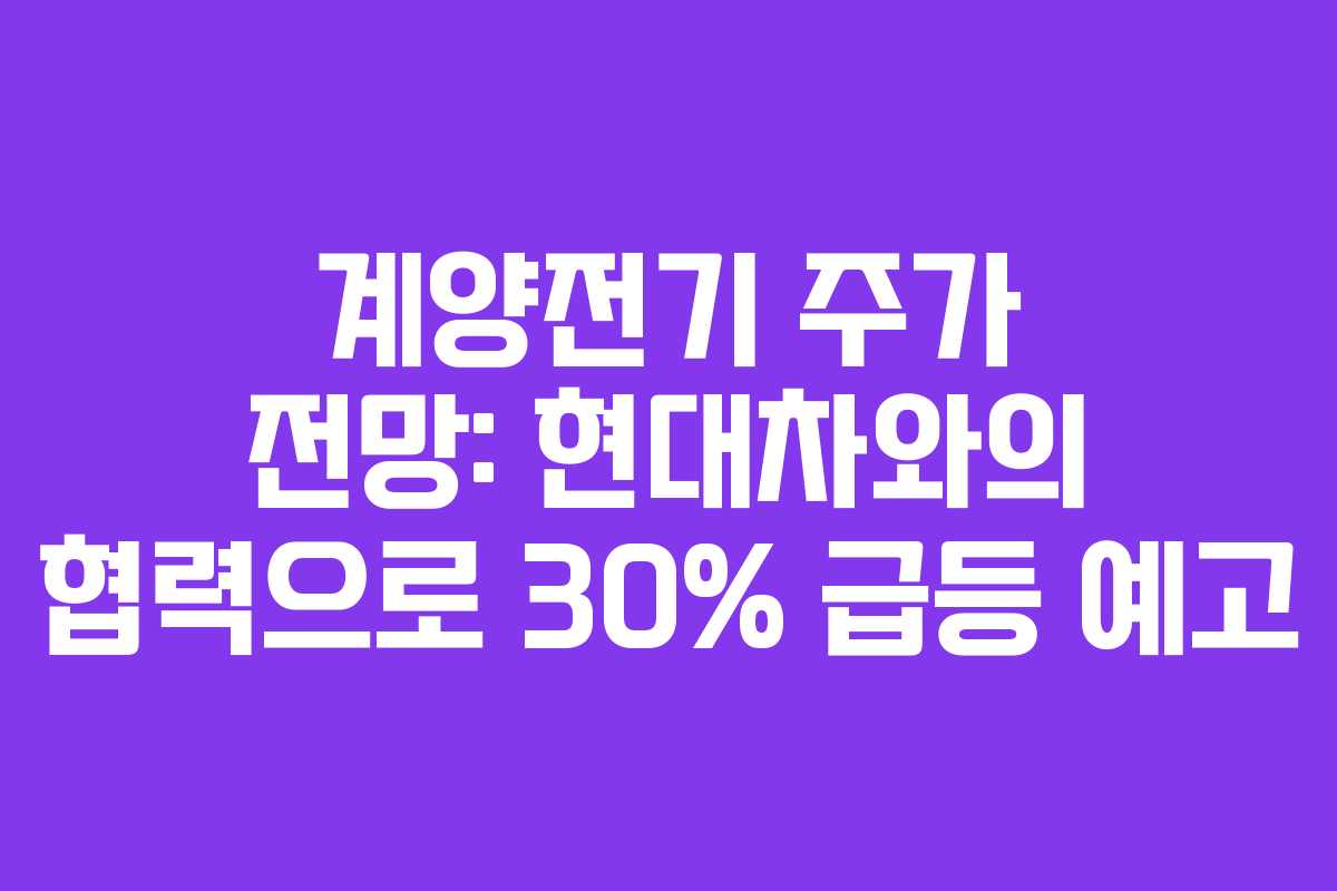 계양전기 주가 전망: 현대차와의 협력으로 30% 급등 예고