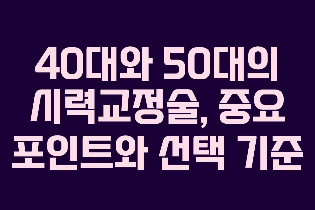 40대와 50대의 시력교정술, 중요 포인트와 선택 기준