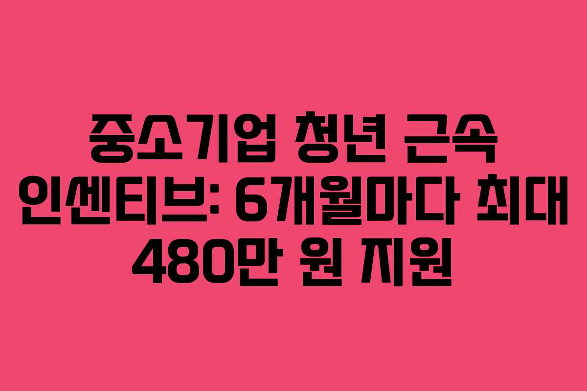 중소기업 청년 근속 인센티브: 6개월마다 최대 480만 원 지원