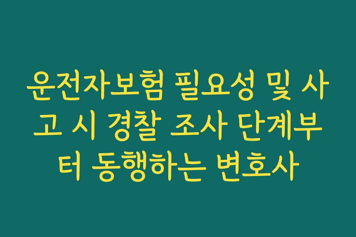 운전자보험 필요성 및 사고 시 경찰 조사 단계부터 동행하는 변호사