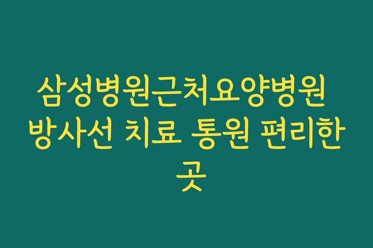 삼성병원근처요양병원 방사선 치료 통원 편리한 곳
