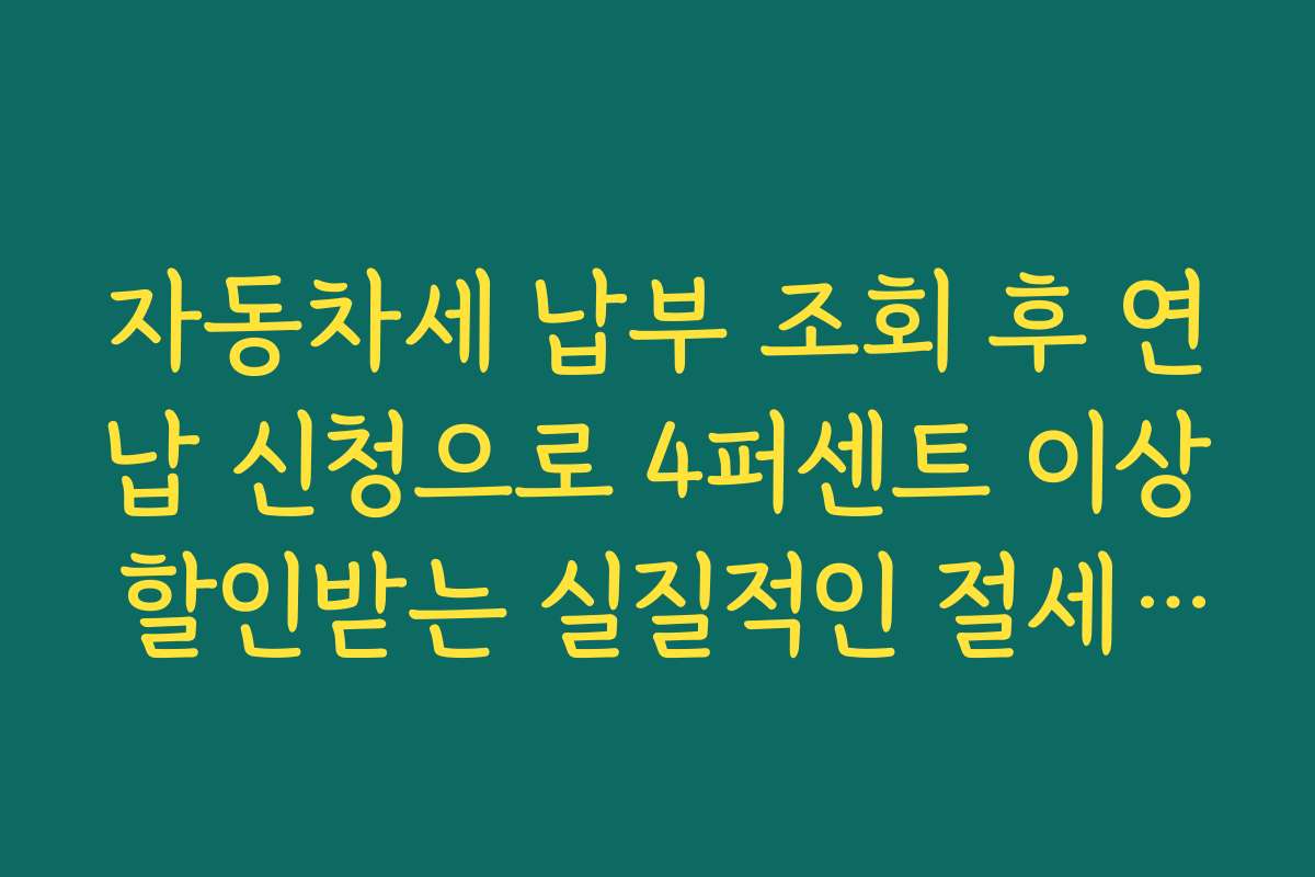 자동차세 납부 조회 후 연납 신청으로 4퍼센트 이상 할인받는 실질적인 절세 전략