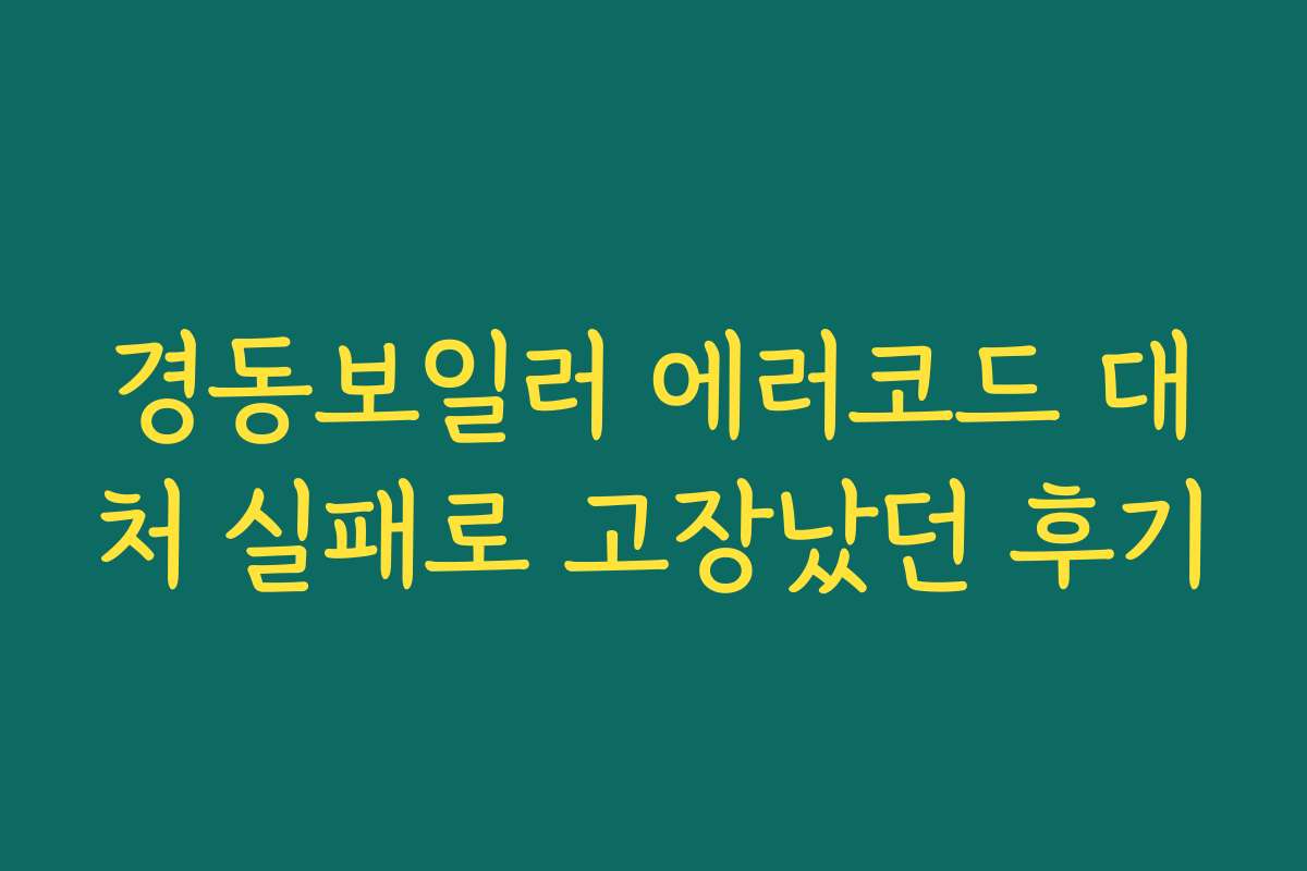 경동보일러 에러코드 대처 실패로 고장났던 후기