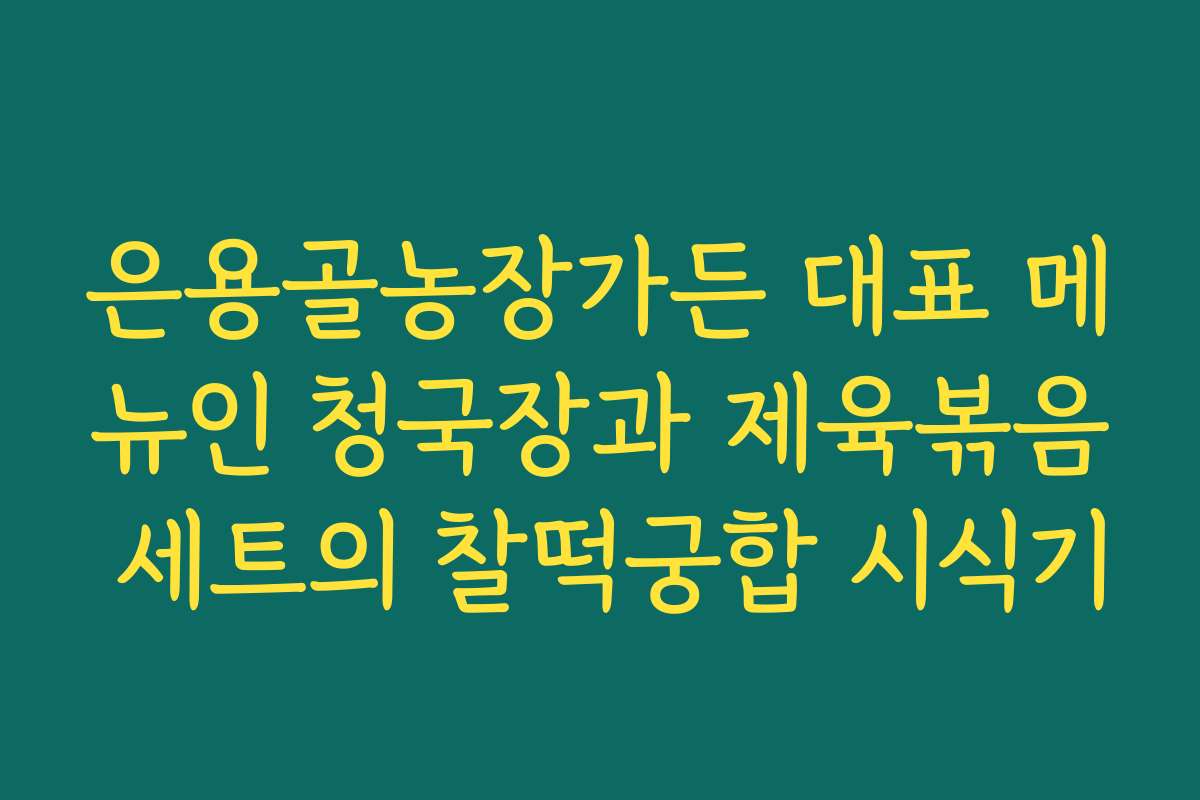 은용골농장가든 대표 메뉴인 청국장과 제육볶음 세트의 찰떡궁합 시식기