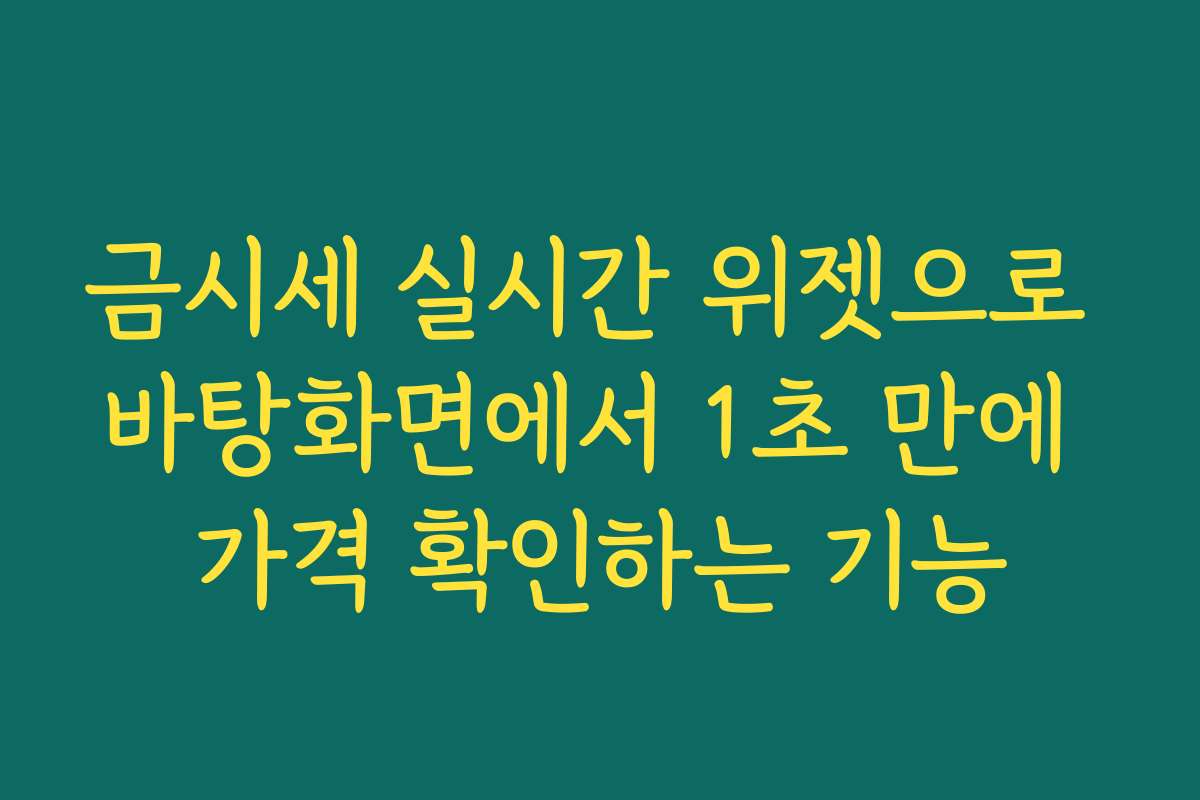 금시세 실시간 위젯으로 바탕화면에서 1초 만에 가격 확인하는 기능