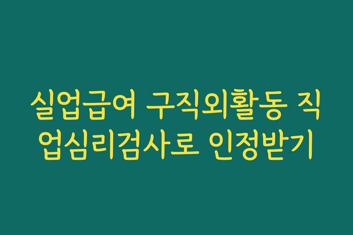 실업급여 구직외활동 직업심리검사로 인정받기