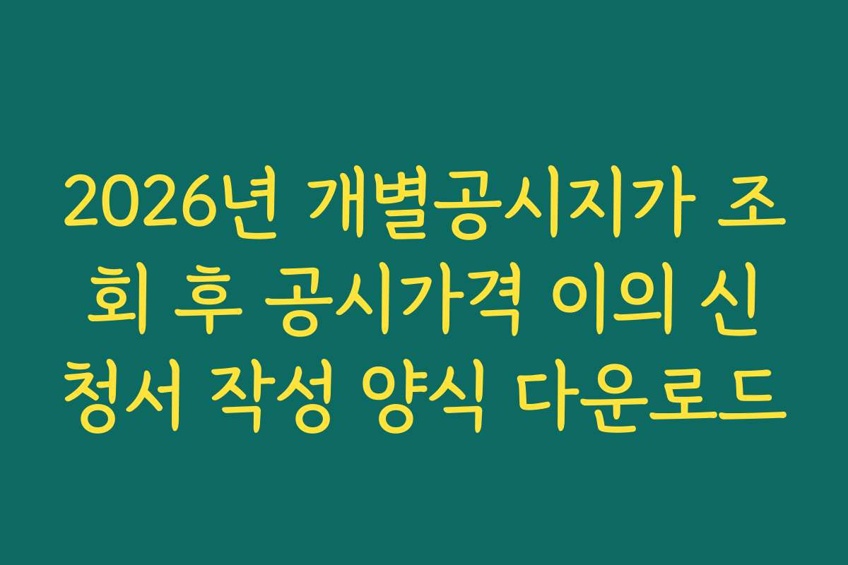 2026년 개별공시지가 조회 후 공시가격 이의 신청서 작성 양식 다운로드