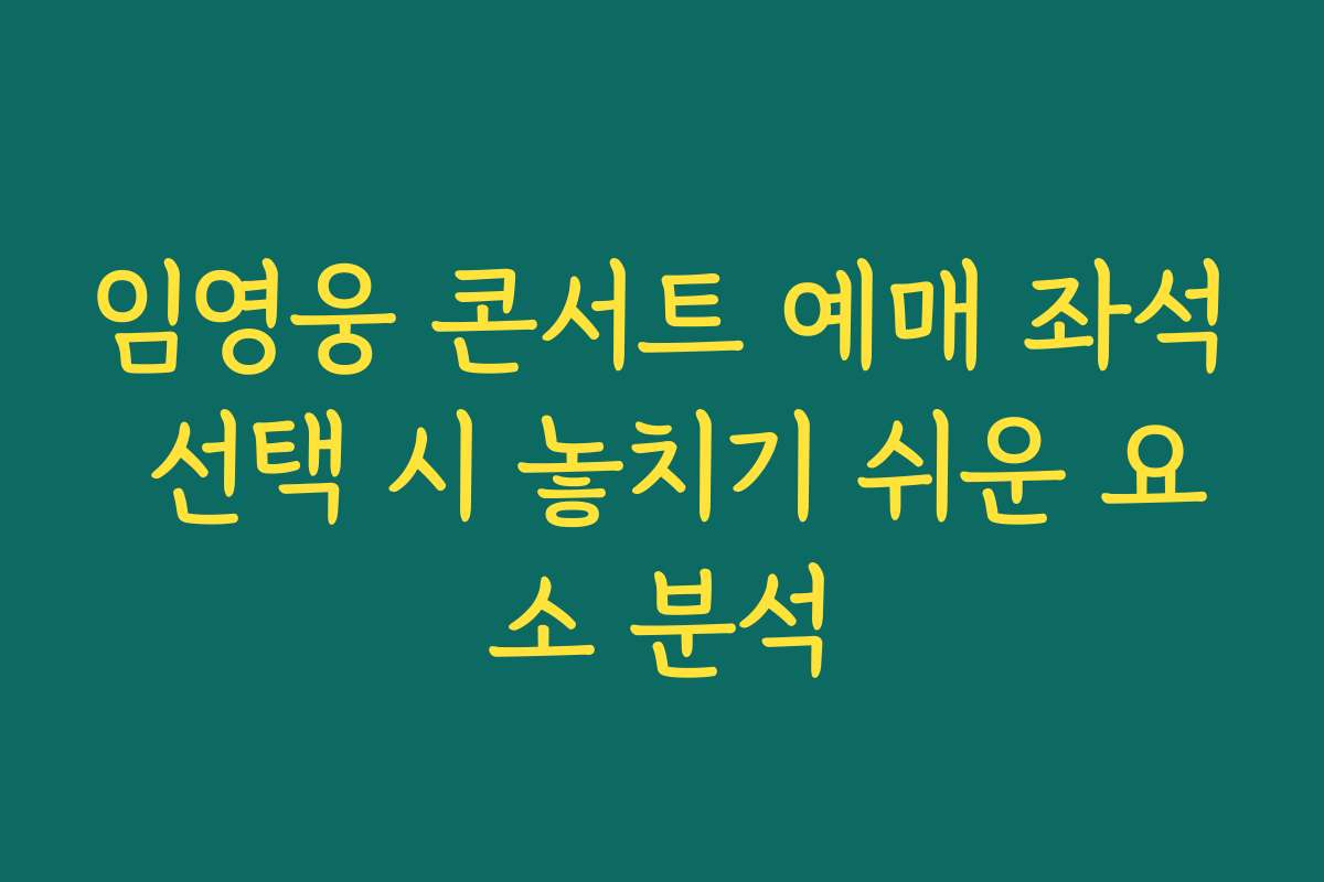 임영웅 콘서트 예매 좌석 선택 시 놓치기 쉬운 요소 분석