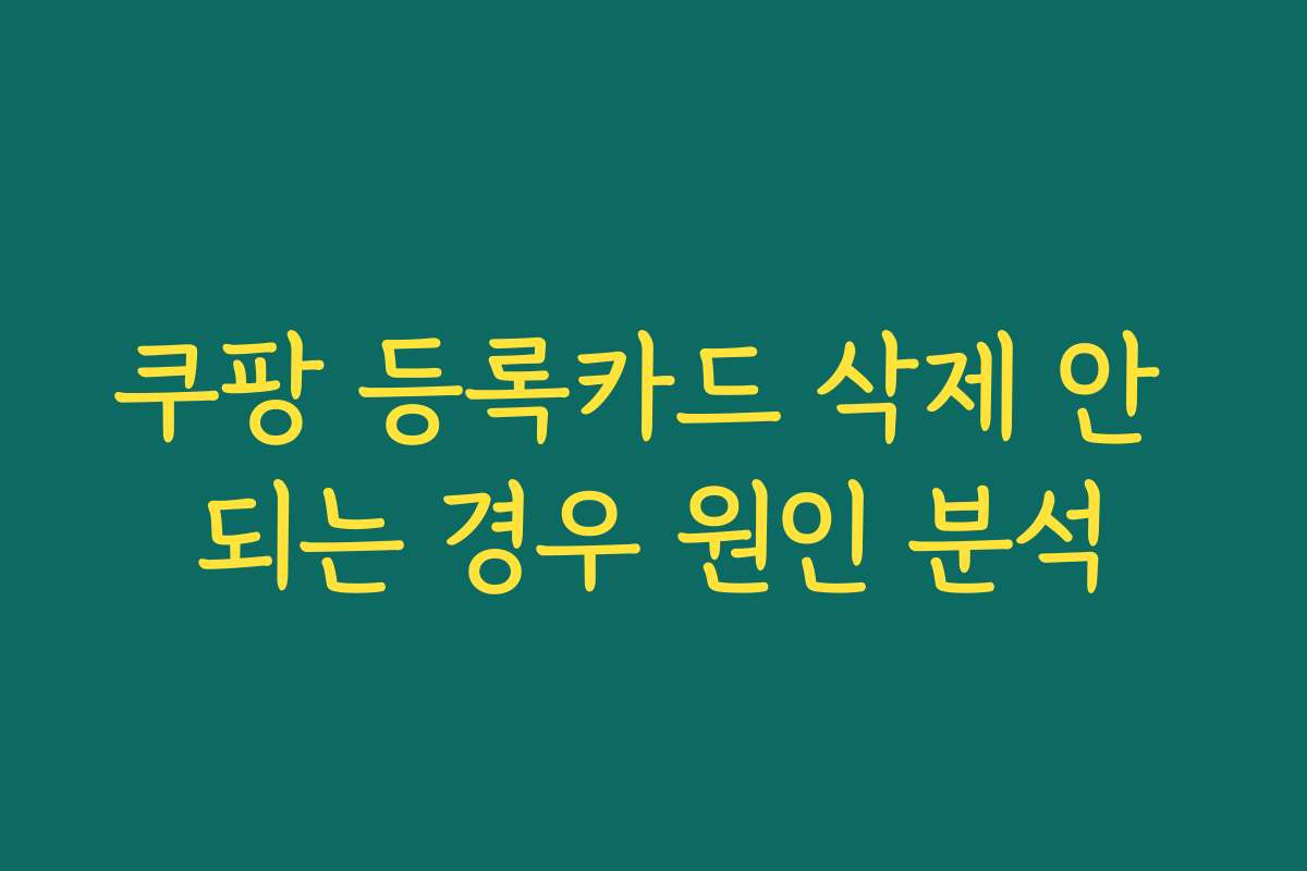 쿠팡 등록카드 삭제 안 되는 경우 원인 분석